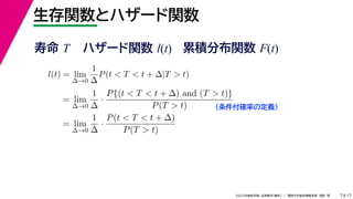 17
2022年度秋学期 応用数学（解析） ／ 関西大学総合情報学部 浅野 晃
生存関数とハザード関数
7
l(t) = lim
∆→0
1
∆
P(t < T < t + ∆|T > t)
= lim
∆→0
1
∆
·
P{(t < T < t + ∆) and (T > t)}
P(T > t)
= lim
∆→0
1
∆
·
P(t < T < t + ∆)
P(T > t)
（条件付確率の定義）
寿命 T ハザード関数 l(t) 累積分布関数 F(t)
 