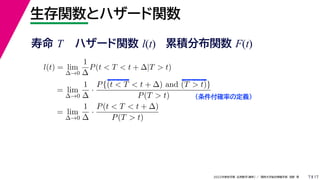 17
2022年度秋学期 応用数学（解析） ／ 関西大学総合情報学部 浅野 晃
生存関数とハザード関数
7
l(t) = lim
∆→0
1
∆
P(t < T < t + ∆|T > t)
= lim
∆→0
1
∆
·
P{(t < T < t + ∆) and (T > t)}
P(T > t)
= lim
∆→0
1
∆
·
P(t < T < t + ∆)
P(T > t)
（条件付確率の定義）
寿命 T ハザード関数 l(t) 累積分布関数 F(t)
 