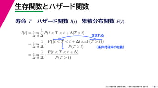 17
2022年度秋学期 応用数学（解析） ／ 関西大学総合情報学部 浅野 晃
生存関数とハザード関数
7
l(t) = lim
∆→0
1
∆
P(t < T < t + ∆|T > t)
= lim
∆→0
1
∆
·
P{(t < T < t + ∆) and (T > t)}
P(T > t)
= lim
∆→0
1
∆
·
P(t < T < t + ∆)
P(T > t)
（条件付確率の定義）
含まれる
寿命 T ハザード関数 l(t) 累積分布関数 F(t)
 