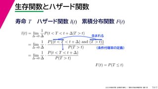 17
2022年度秋学期 応用数学（解析） ／ 関西大学総合情報学部 浅野 晃
生存関数とハザード関数
7
l(t) = lim
∆→0
1
∆
P(t < T < t + ∆|T > t)
= lim
∆→0
1
∆
·
P{(t < T < t + ∆) and (T > t)}
P(T > t)
= lim
∆→0
1
∆
·
P(t < T < t + ∆)
P(T > t)
（条件付確率の定義）
含まれる
F(t) = P(T ≤ t)
寿命 T ハザード関数 l(t) 累積分布関数 F(t)
 