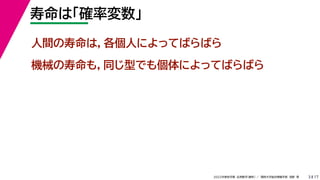 17
2022年度秋学期 応用数学（解析） ／ 関西大学総合情報学部 浅野 晃
寿命は「確率変数」
3
人間の寿命は，各個人によってばらばら
機械の寿命も，同じ型でも個体によってばらばら
 