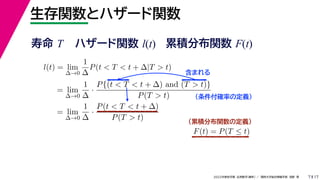 17
2022年度秋学期 応用数学（解析） ／ 関西大学総合情報学部 浅野 晃
生存関数とハザード関数
7
l(t) = lim
∆→0
1
∆
P(t < T < t + ∆|T > t)
= lim
∆→0
1
∆
·
P{(t < T < t + ∆) and (T > t)}
P(T > t)
= lim
∆→0
1
∆
·
P(t < T < t + ∆)
P(T > t)
（条件付確率の定義）
含まれる
F(t) = P(T ≤ t)
（累積分布関数の定義）
寿命 T ハザード関数 l(t) 累積分布関数 F(t)
 