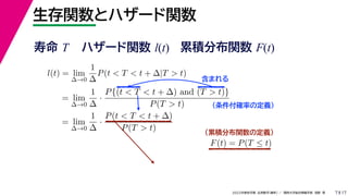 17
2022年度秋学期 応用数学（解析） ／ 関西大学総合情報学部 浅野 晃
生存関数とハザード関数
7
l(t) = lim
∆→0
1
∆
P(t < T < t + ∆|T > t)
= lim
∆→0
1
∆
·
P{(t < T < t + ∆) and (T > t)}
P(T > t)
= lim
∆→0
1
∆
·
P(t < T < t + ∆)
P(T > t)
（条件付確率の定義）
含まれる
F(t) = P(T ≤ t)
（累積分布関数の定義）
寿命 T ハザード関数 l(t) 累積分布関数 F(t)
 