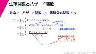 17
2022年度秋学期 応用数学（解析） ／ 関西大学総合情報学部 浅野 晃
生存関数とハザード関数
7
l(t) = lim
∆→0
1
∆
P(t < T < t + ∆|T > t)
= lim
∆→0
1
∆
·
P{(t < T < t + ∆) and (T > t)}
P(T > t)
= lim
∆→0
1
∆
·
P(t < T < t + ∆)
P(T > t)
（条件付確率の定義）
含まれる
F(t) = P(T ≤ t)
（累積分布関数の定義）
寿命 T ハザード関数 l(t) 累積分布関数 F(t)
 