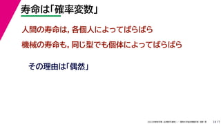 17
2022年度秋学期 応用数学（解析） ／ 関西大学総合情報学部 浅野 晃
寿命は「確率変数」
3
人間の寿命は，各個人によってばらばら
機械の寿命も，同じ型でも個体によってばらばら
その理由は「偶然」
 