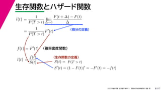 17
2022年度秋学期 応用数学（解析） ／ 関西大学総合情報学部 浅野 晃
生存関数とハザード関数
8
（微分の定義）
（生存関数の定義）
=
1
P(T  t)
lim
∆→0
F(t + ∆) − F(t)
∆
l(t)
( )
=
1
P(T  t)
F
(t)
（確率密度関数）
f(t) = F(t)
=
f(t)
S(t)
l(t) S(t) = P(T  t)
S
(t) = (1 − F(t))
= −F
(t) = −f(t)
 
