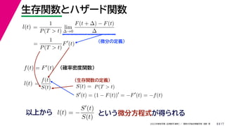 17
2022年度秋学期 応用数学（解析） ／ 関西大学総合情報学部 浅野 晃
生存関数とハザード関数
8
（微分の定義）
（生存関数の定義）
=
1
P(T  t)
lim
∆→0
F(t + ∆) − F(t)
∆
l(t)
( )
=
1
P(T  t)
F
(t)
（確率密度関数）
f(t) = F(t)
=
f(t)
S(t)
l(t) S(t) = P(T  t)
S
(t) = (1 − F(t))
= −F
(t) = −f(t)
以上から l(t) = −
S(t)
S(t)
という微分方程式が得られる
 