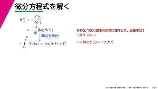 17
2022年度秋学期 応用数学（解析） ／ 関西大学総合情報学部 浅野 晃
微分方程式を解く
9
l(t) = −
S(t)
S(t)
= −
d
dt
(log S(t))
（両辺を積分）
−
 t
0
l(u)du = log S(t) + C
時刻0，つまり誕生の瞬間に生存している確率は１
つまり S(0) = 1
t = 0 のとき S(0) = 1 だから
0
 