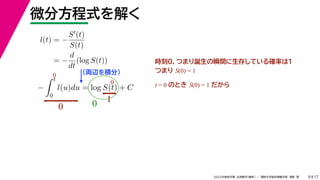 17
2022年度秋学期 応用数学（解析） ／ 関西大学総合情報学部 浅野 晃
微分方程式を解く
9
l(t) = −
S(t)
S(t)
= −
d
dt
(log S(t))
（両辺を積分）
−
 t
0
l(u)du = log S(t) + C
時刻0，つまり誕生の瞬間に生存している確率は１
つまり S(0) = 1
t = 0 のとき S(0) = 1 だから
0
0
0
1
0
 