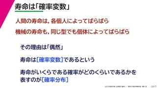 17
2022年度秋学期 応用数学（解析） ／ 関西大学総合情報学部 浅野 晃
寿命は「確率変数」
3
人間の寿命は，各個人によってばらばら
機械の寿命も，同じ型でも個体によってばらばら
その理由は「偶然」
寿命は［確率変数］であるという
寿命がいくらである確率がどのくらいであるかを
表すのが［確率分布］
 