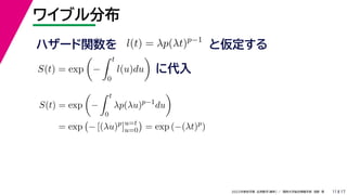 17
2022年度秋学期 応用数学（解析） ／ 関西大学総合情報学部 浅野 晃
ワイブル分布
11
ハザード関数を l(t) = λp(λt)p−1
と仮定する
S(t) = exp

−
 t
0
l(u)du

に代入
S(t) = exp

−
 t
0
λp(λu)p−1
du

= exp

− [(λu)p
]u=t
u=0

= exp (−(λt)p
)
 