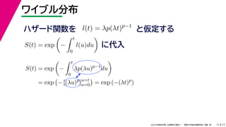 17
2022年度秋学期 応用数学（解析） ／ 関西大学総合情報学部 浅野 晃
ワイブル分布
11
ハザード関数を l(t) = λp(λt)p−1
と仮定する
S(t) = exp

−
 t
0
l(u)du

に代入
S(t) = exp

−
 t
0
λp(λu)p−1
du

= exp

− [(λu)p
]u=t
u=0

= exp (−(λt)p
)
 