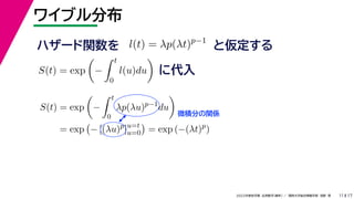 17
2022年度秋学期 応用数学（解析） ／ 関西大学総合情報学部 浅野 晃
ワイブル分布
11
ハザード関数を l(t) = λp(λt)p−1
と仮定する
S(t) = exp

−
 t
0
l(u)du

に代入
S(t) = exp

−
 t
0
λp(λu)p−1
du

= exp

− [(λu)p
]u=t
u=0

= exp (−(λt)p
)
微積分の関係
 