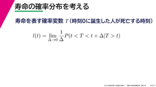 17
2022年度秋学期 応用数学（解析） ／ 関西大学総合情報学部 浅野 晃
寿命の確率分布を考える
4
寿命を表す確率変数 T （時刻0に誕生した人が死亡する時刻）
l(t) = lim
∆→0
1
∆
P(t < T < t + ∆|T > t)
 