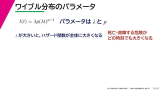 17
2022年度秋学期 応用数学（解析） ／ 関西大学総合情報学部 浅野 晃
ワイブル分布のパラメータ
12
パラメータは λ と p
l(t) = λp(λt)p−1
λ が大きいと，ハザード関数が全体に大きくなる
死亡・故障する危険が
どの時刻でも大きくなる
 