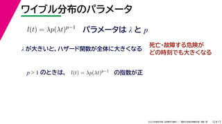 17
2022年度秋学期 応用数学（解析） ／ 関西大学総合情報学部 浅野 晃
ワイブル分布のパラメータ
12
パラメータは λ と p
l(t) = λp(λt)p−1
λ が大きいと，ハザード関数が全体に大きくなる
死亡・故障する危険が
どの時刻でも大きくなる
p  1 のときは， l(t) = λp(λt)p−1
の指数が正
 