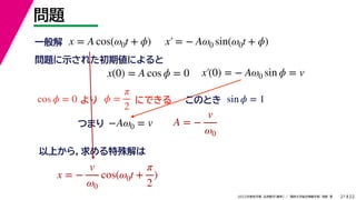 22
2022ѧ ѧ  vѧtѧ ǳҰ 
}
21
x = A cos(0t + ?) x = ? A0 sin(0t + ?)
x(0) = A cos ? = 0 x(0) = ? A0 sin ? = v
һ
}ʾ줿ڂˤ

cos ? = 0 ? =

2
ˤǤ sin ? = 1
ΤȤ
?A0 = v
Ĥޤ A = ?
v
0
Ϥ飬
x = ?
v
0
cos(0t +

2
)
 