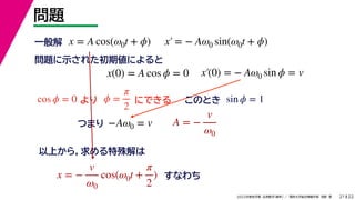 22
2022ѧ ѧ  vѧtѧ ǳҰ 
}
21
x = A cos(0t + ?) x = ? A0 sin(0t + ?)
x(0) = A cos ? = 0 x(0) = ? A0 sin ? = v
һ
}ʾ줿ڂˤ

cos ? = 0 ? =

2
ˤǤ sin ? = 1
ΤȤ
?A0 = v
Ĥޤ A = ?
v
0
Ϥ飬
x = ?
v
0
cos(0t +

2
) ʤ
 