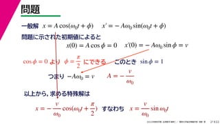 22
2022ѧ ѧ  vѧtѧ ǳҰ 
}
21
x = A cos(0t + ?) x = ? A0 sin(0t + ?)
x(0) = A cos ? = 0 x(0) = ? A0 sin ? = v
һ
}ʾ줿ڂˤ

cos ? = 0 ? =

2
ˤǤ sin ? = 1
ΤȤ
?A0 = v
Ĥޤ A = ?
v
0
Ϥ飬
x = ?
v
0
cos(0t +

2
) ʤ x =
v
0
sin 0t
 