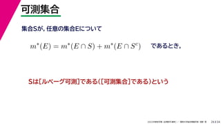 34
2022年度秋学期 応用数学（解析） ／ 関西大学総合情報学部 浅野 晃
可測集合
26
であるとき，
m∗
(E) = m∗
(E ∩ S) + m∗
(E ∩ Sc
)
集合Sが，任意の集合Eについて
Sは［ルベーグ可測］である（［可測集合］である）という
 
