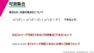 34
2022年度秋学期 応用数学（解析） ／ 関西大学総合情報学部 浅野 晃
可測集合
26
であるとき，
m∗
(E) = m∗
(E ∩ S) + m∗
(E ∩ Sc
)
集合Sが，任意の集合Eについて
Sは［ルベーグ可測］である（［可測集合］である）という
を［ルベーグ測度］（あるいは単に［測度］）という
m(S) ≡ m*(S)
 