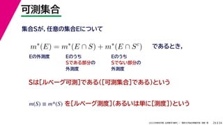 34
2022年度秋学期 応用数学（解析） ／ 関西大学総合情報学部 浅野 晃
可測集合
26
であるとき，
m∗
(E) = m∗
(E ∩ S) + m∗
(E ∩ Sc
)
集合Sが，任意の集合Eについて
Sは［ルベーグ可測］である（［可測集合］である）という
を［ルベーグ測度］（あるいは単に［測度］）という
m(S) ≡ m*(S)
Eの外測度 Eのうち
Sである部分の
外測度
Eのうち
Sでない部分の
外測度
 