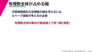 34
2022年度秋学期 応用数学（解析） ／ 関西大学総合情報学部 浅野 晃
有理数全体が占める幅
30
可算無限個ある有理数の幅を考えるには
ルベーグ測度の考え方が必要
有理数全体の集合が数直線上で持つ幅（測度）
 