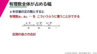 34
2022年度秋学期 応用数学（解析） ／ 関西大学総合情報学部 浅野 晃
有理数全体が占める幅
31
こういうふうに覆うことができる
区間の長さの合計
有理数a1, a2, … を
a1 a2 a3
ε/ 2 ε/ 22 ε/ 23
εを任意の正の数とすると
…
 