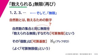 34
2022年度秋学期 応用数学（解析） ／ 関西大学総合情報学部 浅野 晃
「数えられる」無限（再び）
5
自然数とは，数えるための数字
1, 2, 3, …
自然数の集合と同じ無限を
「数えられる無限」すなわち［可算無限］という
そして，「無限」
その「個数」は［可算基数］ ℵ0（アレフゼロ）
（よく「可算無限個」という）
？
 