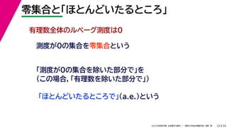 34
2022年度秋学期 応用数学（解析） ／ 関西大学総合情報学部 浅野 晃
零集合と「ほとんどいたるところ」
32
測度が0の集合を零集合という
有理数全体のルベーグ測度は0
「測度が0の集合を除いた部分で」を
（この場合，「有理数を除いた部分で」）
「ほとんどいたるところで」（a.e.）という
 