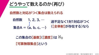 34
2022年度秋学期 応用数学（解析） ／ 関西大学総合情報学部 浅野 晃
どうやって数えるのか（再び）
6
自然数と対応がつく集合は数えられる
1, 2, 3, …
この集合の［基数］（［濃度］）は
［可算無限集合］という
ℵ0
集合A = {a, b, c, …}
自然数
過不足なく１対１対応がつく
（［全単射］が存在する）なら
 