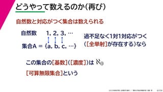 34
2022年度秋学期 応用数学（解析） ／ 関西大学総合情報学部 浅野 晃
どうやって数えるのか（再び）
6
自然数と対応がつく集合は数えられる
1, 2, 3, …
この集合の［基数］（［濃度］）は
［可算無限集合］という
ℵ0
集合A = {a, b, c, …}
自然数
過不足なく１対１対応がつく
（［全単射］が存在する）なら
 