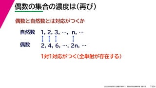 34
2022年度秋学期 応用数学（解析） ／ 関西大学総合情報学部 浅野 晃
偶数の集合の濃度は（再び）
7
偶数と自然数とは対応がつくか
1, 2, 3, …, n, …
偶数
自然数
１対１対応がつく（全単射が存在する）
2, 4, 6, …, 2n, …
 