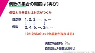 34
2022年度秋学期 応用数学（解析） ／ 関西大学総合情報学部 浅野 晃
偶数の集合の濃度は（再び）
7
偶数と自然数とは対応がつくか
1, 2, 3, …, n, …
偶数の基数も ℵ0
偶数
自然数
１対１対応がつく（全単射が存在する）
2, 4, 6, …, 2n, …
自然数と「個数」は同じ
 