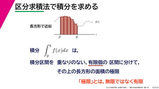 34
2022年度秋学期 応用数学（解析） ／ 関西大学総合情報学部 浅野 晃
区分求積法で積分を求める
10
積分 は，
分
 q
p
f(x)dx
f(x)
x
p
長方形で近似
q
積分区間を 重なりのない，有限個の 区間に分けて，
その上の長方形の面積の極限
「極限」とは，無限ではなく有限
 