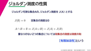 34
2022年度秋学期 応用数学（解析） ／ 関西大学総合情報学部 浅野 晃
ジョルダン測度の性質
15
ジョルダン可測な集合Aの，ジョルダン測度を J(A) とする
［有限加法性］という
空集合の測度は0
重なりのない２つの集合については和集合の測度は測度の和
J(∅) = 0
A ∩ B = ∅ ⇒ J(A ∪ B) = J(A) + J(B)
 