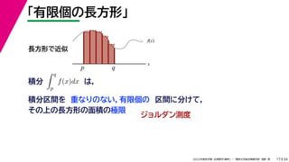 34
2022年度秋学期 応用数学（解析） ／ 関西大学総合情報学部 浅野 晃
「有限個の長方形」
17
積分 は，
分
 q
p
f(x)dx
f(x)
x
p
長方形で近似
q
積分区間を 重なりのない，有限個の 区間に分けて，
その上の長方形の面積の極限
ジョルダン測度
 