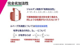 34
2022年度秋学期 応用数学（解析） ／ 関西大学総合情報学部 浅野 晃
完全劣加法性
20
ジョルダン測度の「有限加法性」
…
ルベーグ外測度については完全劣加法性
A ∩ B = ∅ ⇒ J(A ∪ B) = J(A) + J(B)
可算無限個の長方形を使う場合も
同じような性質がなりたたないか？
有界な集合の列S1, S2, …について
∞

i=1
Si が有界ならば m∗
(
∞

i=1
Si) 
∞

i=1
m∗
(Si)
可算無限個の
和集合
可算無限個の
外測度の和
可算無限個の和集合の
外測度
 