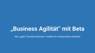 „Business Agilität“ mit Beta
Wie „agile Transformationen“ endlich ihr Versprechen einlösen
 