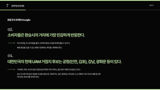 7
03.
04.
요약및인사이트 로컬조사
로컬조사요약본&Insight
소비자들은환승시의거리에가장민감하게반응한다.
대한민국의현재UAM거점지후보는공항(인천,김포),강남,광화문등이있다.
퍼스트마일,라스트마일을필히고려하여환승시간을최대한줄일수있거나,

빠른환승을도울수있는매체가존재하는루트를기획해야한다.
이외에도제주,부산과같은관광산업최적화지역,여의도,용산등이계획및언급되고있다.

앞서조사한버티포트현실화조건을바탕으로기존에어느정도잡혀있는버티포트노선계획과기타아이디어를참고해
버티포트후보지를추려야한다.
 