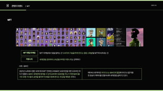8 콘텐츠트렌드 트렌드조사
| NFT
NFT
NFT마케팅에서빛을발하는건‘ ’을NFT에녹여내는것
소비자의가슴을뛰게만드는썸씽스페셜
세계관을공유하며소속감을부여한커뮤니티는강력하다
NFT팬덤마케팅
커뮤니티
사례-BAYC
2021년뉴욕에서열린세계최대NFT컨퍼런스에BAYC보유자만을위한오프라인파
티가열렸다.
이다.
BAYC세계관에젖어들수있게요트파티입장권을주는가하면BAYC를
가진유명가수들의공연을펼치며‘인싸들과함께한다는부심’을채워준것
메타버스에뛰어든 해아디다스를착용
한원숭이캐릭터를만들어내며세계관을넓혀가고있다.
아디다스는BAYC와협업
 