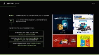 8 콘텐츠트렌드 트렌드조사
| e스포츠
게임물을매개로사람과사람간에기록또는승부를겨루는경기및부대활동
e스포츠종주국으로평가받는다.산업으로서e스포츠의형태를처음으로
확립시킨국가이기때문
기업이참가해장기적인리그가구축된것은한국이최초다.
e스포츠
한국
e스포츠종목인게임은컴퓨터만있으면즐기기쉬워
MZ세대의주요놀이문화로자리매김
하나의가상세계로
도급격한성장에영향을끼쳤다.
다양한컨텐츠제작이가능하며이를전파할수있는
방송과친화적이라는점
보수적이고안정적인이미지의금융권은e스포츠의주요팬층인
MZ세대에게어필하기위해흥미로운협업
 