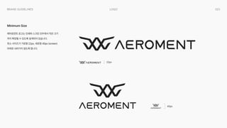 023
Logo
Brand Guidelines
에어로먼트 로고는 인쇄와 스크린 모두에서 작은 크기
까지 확장될 수 있도록 설계되어 있습니다. 
최소 사이즈가 가로형 22px, 세로형 40px (screen)
아래로 내려가지 않도록 합니다.
Minimum Size
22px
40px
 