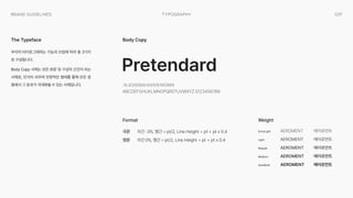 029
Typography
Brand Guidelines
우리의 타이포그래피는 기능과 쓰임에 따라 총 3가지
로 구성됩니다.

Body Copy 서체는 모든 본문 및 구성의 근간이 되는
서체로, 인식이 쉬우며 안정적인 형태를 통해 모든 응
용에서 그 효과가 극대화될 수 있는 서체입니다.
The Typeface Body Copy
Pretendard
국문 ExtraLight AEROMENT 에어로먼트
AEROMENT 에어로먼트
AEROMENT 에어로먼트
AEROMENT 에어로먼트
AEROMENT 에어로먼트
Light
Regular
Medium
SemiBold
영문
Weight
Format
자간 -3%, 행간 = pt/2, Line Height = pt + pt x 0.4
가나다라마바사아자차카타파하
ABCDEFGHIJKLMNOPQRSTUVWXYZ 0123456789
자간 0%, 행간 = pt/2, Line Height = pt + pt x 0.4
 