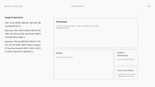 031
Typography
Brand Guidelines
브랜드 타이포그래피를 사용할 때는 다음과 같은 비율
의 규칙을 따라야 합니다.

Body Copy 서체는 브랜드의 일관성 유지를 위해 모든
브랜드 커뮤니케이션 및 본문, 접근성이 높은 어플리케
이션에 넓은 범위로 사용합니다.

Expressive 서체는 Kiona를 중심으로 영문 표기, 헤드
라인, 강조 등의 상황에 사용하며 Galano Grotesque
와 Times New Roman은 브랜드가 규정하는 바에 따
라 선택적이고 합리적으로 사용해야 합니다.

조건: 대소문자 혼합 사용 필요시
조건: 영문 표기, 헤드라인, 강조
조건: 브랜드 커뮤니케이션, 본문 (크기 비율이 작은, 본문용인 영어 표기 포함),
어플리케이션 등 전범위
조건: 일부 전치사, 접두사, 장식용 
- 전체 문장의 5% 안으로 사용
Usage Proportions
Pretendard
Kiona Galano 
Grotesque
Times New Roman
 