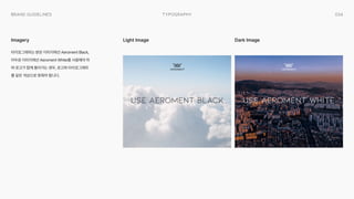 034
Typography
Brand Guidelines
타이포그래피는 밝은 이미지에선 Aeroment Black,
어두운 이미지에선 Aeroment White를 사용해야 하
며 로고가 함께 들어가는 경우, 로고와 타이포그래피
를 같은 색상으로 맞춰야 합니다.
Imagery Light Image Dark Image
Use aeroment black Use aeroment white
 