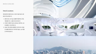 050
Photography
Brand Guidelines
에어로먼트의 풍경 및 장소 사진은 다음과 같은 규정
을 준수하도록 합니다_
T_ 풍경 및 장소 모두 넓고 광활하게 펼쳐지는 듯한,
개방감을 주는 느낌을 우선으로 합니다_
M_ 주제부가 명확하기보단 눈에 닿는 전반적인 느낌
에 집중할 수 있도록 합니다_
*_ UAM 기체 내부에서 촬영한 사진 등 반드시 필요
한 상황을 제외하고선 극단적인 High, Low 앵글
은 피하도록 합니다.
View  Locations
 