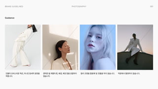 051
Photography
Brand Guidelines
Guidance
인물의 오버스러운 액션, 지나친 동세적 표현을
피합니다.
역광에서 촬영하지 않습니다.
컬러 조명을 활용해 빛 연출을 하지 않습니다.
앤틱한 웜 계열의 톤, 배경, 복장 등을 포함하지
않습니다.
 