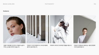 052
Photography
Brand Guidelines
Guidance
인물이 카메라를 의식하거나 앵글과 눈을 마
주치는 순간을 포착하지 않습니다.
주제부가 지극히 복잡하거나 어두운 배경에
묻히지 않도록 합니다.
주제부의 과하게 드라마틱한 연출을 피합니다. 주제부가 주제부보다 앞에 있는 사물 및 환경에
가리지 않도록 합니다.
 