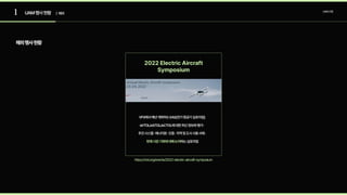 1 UAM행사현황 UAM산업
해외행사현황
| 해외
2022 Electric Aircraft
Symposium
https://vtol.org/events/2022-electric-aircraft-symposium
VFS에서매년개최하는EAS(전기항공기심포지엄) 

eVTOL/eSTOL/eCTOL에대한최신정보와평가· 

추진시스템·에너지원·인증·지역및도시사용사례· 

하는심포지엄
현재시장기회에대해논의
 